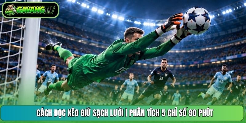 Cách Đọc Kèo Giữ Sạch Lưới | Phân Tích 5 Chỉ Số 90 Phút